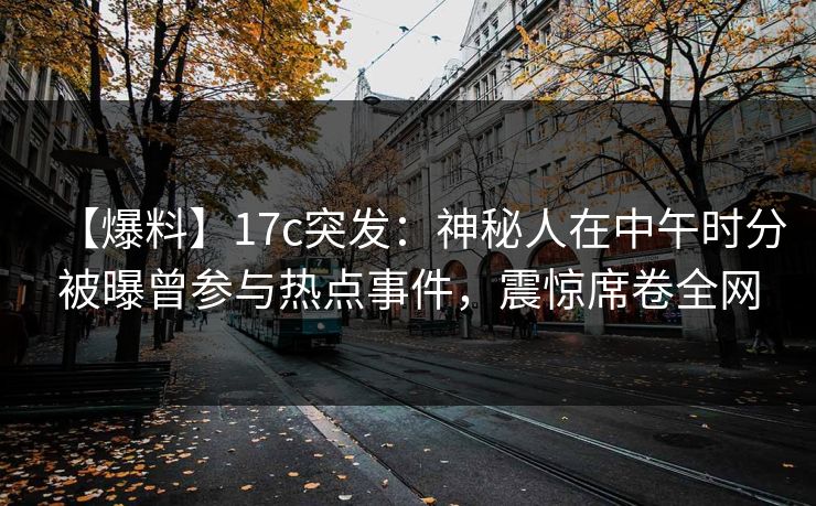 【爆料】17c突发：神秘人在中午时分被曝曾参与热点事件，震惊席卷全网