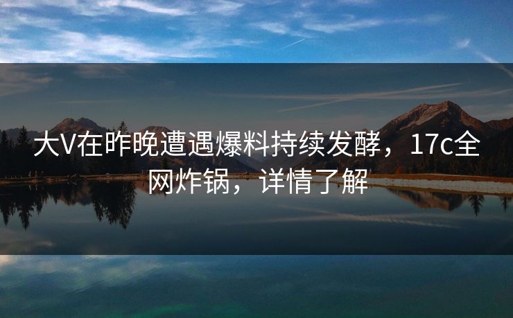 大V在昨晚遭遇爆料持续发酵，17c全网炸锅，详情了解  第1张