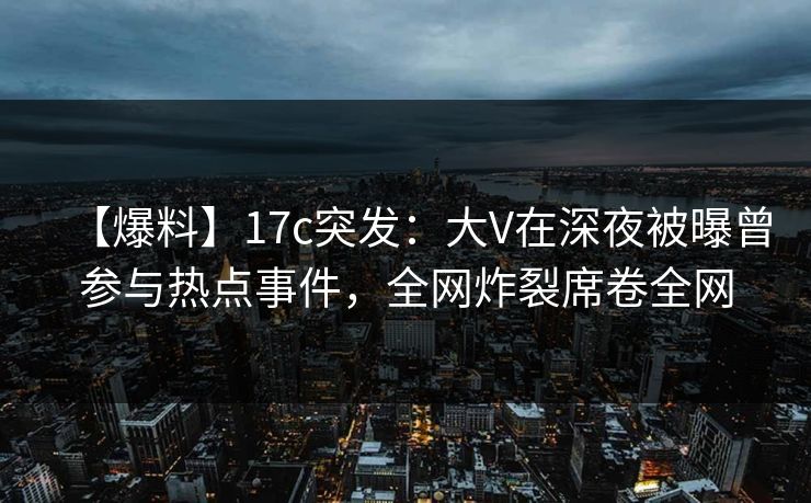 【爆料】17c突发:大V在深夜被曝曾参与热点事件,全网炸裂席卷全网 第1张 【爆料】17c突发:大V在深夜被曝曾参与热点事件,全网炸裂席卷全网 第1张