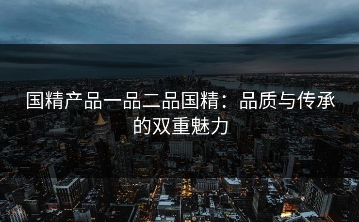 国精产品一品二品国精：品质与传承的双重魅力