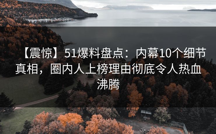 【震惊】51爆料盘点：内幕10个细节真相，圈内人上榜理由彻底令人热血沸腾