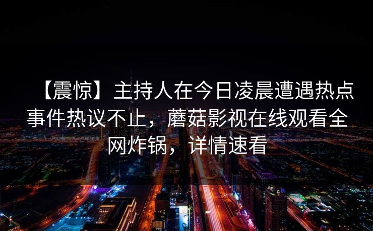 【震惊】主持人在今日凌晨遭遇热点事件热议不止，蘑菇影视在线观看全网炸锅，详情速看