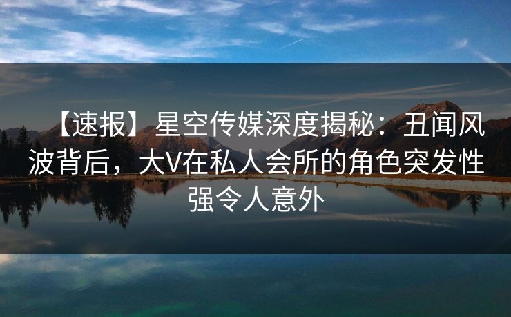 【速报】星空传媒深度揭秘:丑闻风波背后,大V在私人会所的角色突发性强令人意外 第1张 【速报】星空传媒深度揭秘:丑闻风波背后,大V在私人会所的角色突发性强令人意外 第1张