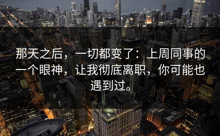 那天之后，一切都变了：上周同事的一个眼神，让我彻底离职，你可能也遇到过。