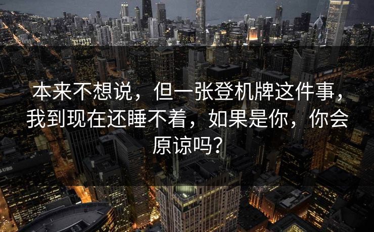 本来不想说，但一张登机牌这件事，我到现在还睡不着，如果是你，你会原谅吗？