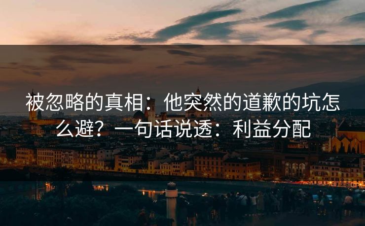 被忽略的真相：他突然的道歉的坑怎么避？一句话说透：利益分配