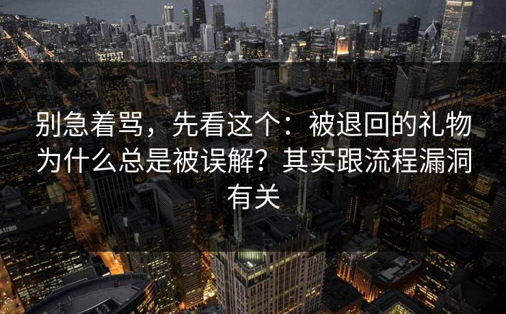 别急着骂，先看这个：被退回的礼物为什么总是被误解？其实跟流程漏洞有关