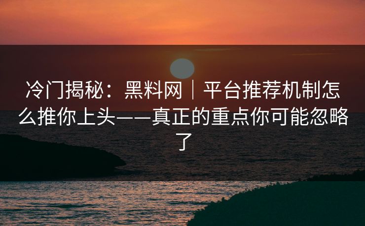 冷门揭秘：黑料网｜平台推荐机制怎么推你上头——真正的重点你可能忽略了  第1张