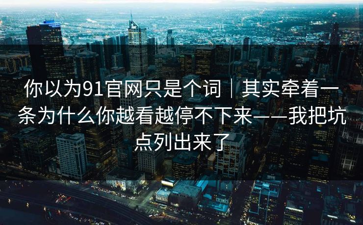 你以为91官网只是个词|其实牵着一条为什么你越看越停不下来——我把坑点列出来了