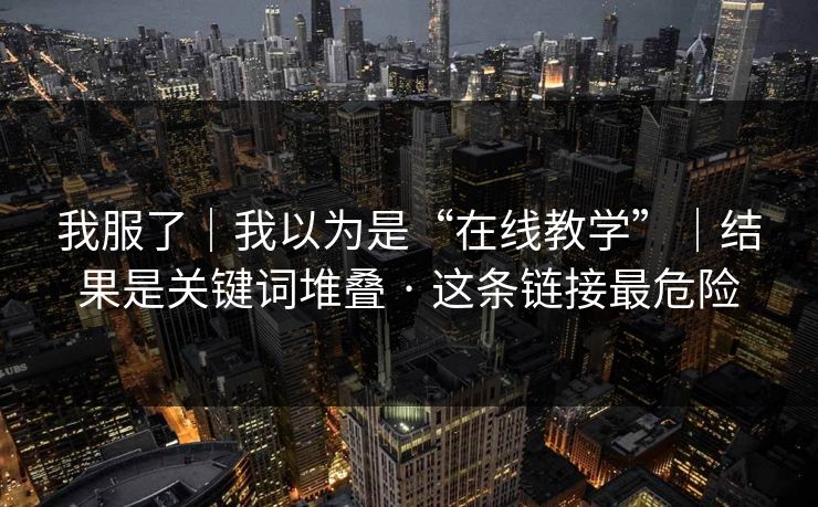 我服了|我以为是“在线教学”|结果是关键词堆叠 · 这条链接最危险