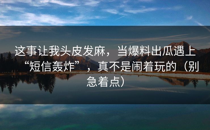 这事让我头皮发麻,当爆料出瓜遇上“短信轰炸”,真不是闹着玩的(别急着点)