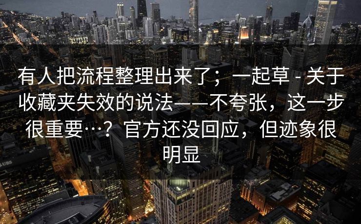 有人把流程整理出来了；一起草 - 关于收藏夹失效的说法——不夸张，这一步很重要…？官方还没回应，但迹象很明显