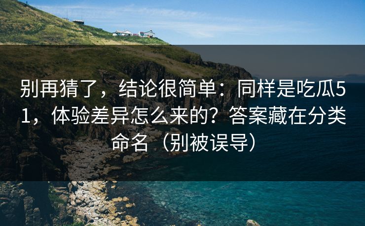 别再猜了，结论很简单：同样是吃瓜51，体验差异怎么来的？答案藏在分类命名（别被误导）  第1张