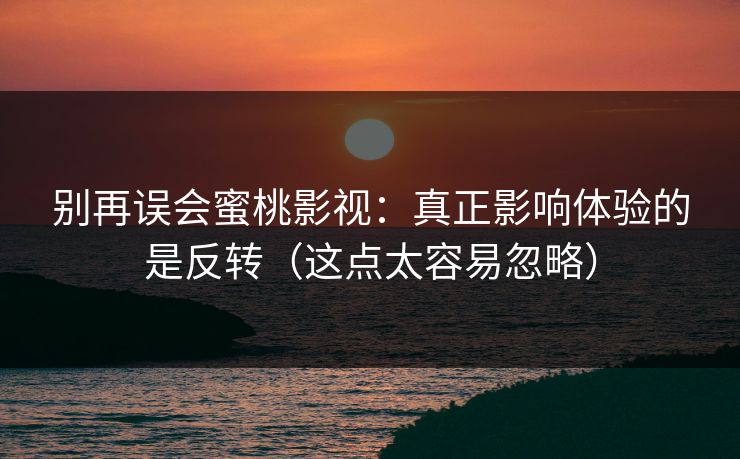 别再误会蜜桃影视：真正影响体验的是反转（这点太容易忽略）