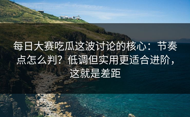 每日大赛吃瓜这波讨论的核心：节奏点怎么判？低调但实用更适合进阶，这就是差距