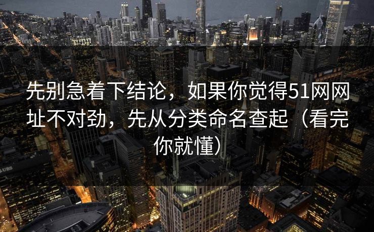 先别急着下结论，如果你觉得51网网址不对劲，先从分类命名查起（看完你就懂）