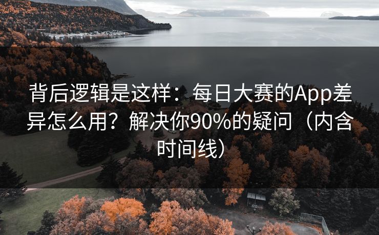 背后逻辑是这样：每日大赛的App差异怎么用？解决你90%的疑问（内含时间线）  第1张