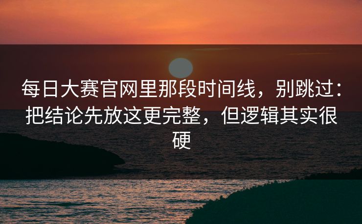 每日大赛官网里那段时间线，别跳过：把结论先放这更完整，但逻辑其实很硬
