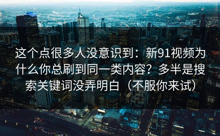 这个点很多人没意识到：新91视频为什么你总刷到同一类内容？多半是搜索关键词没弄明白（不服你来试）  第1张