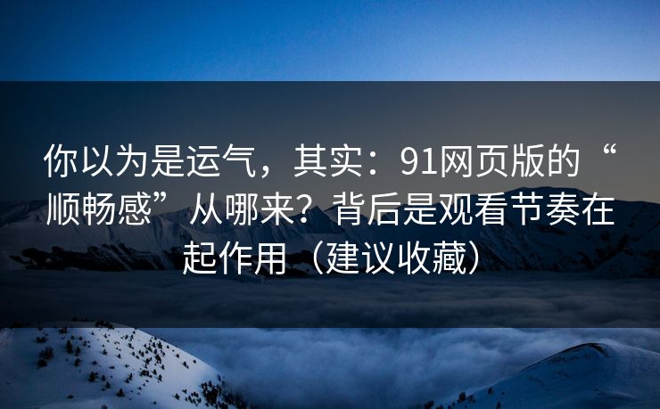 你以为是运气，其实：91网页版的“顺畅感”从哪来？背后是观看节奏在起作用（建议收藏）