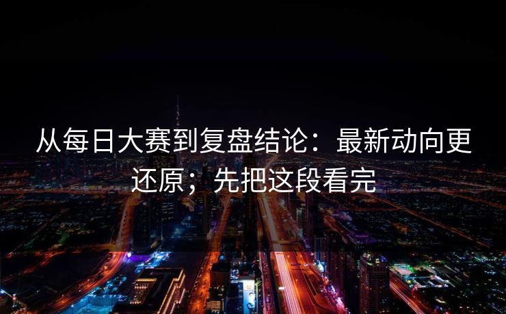 从每日大赛到复盘结论：最新动向更还原；先把这段看完