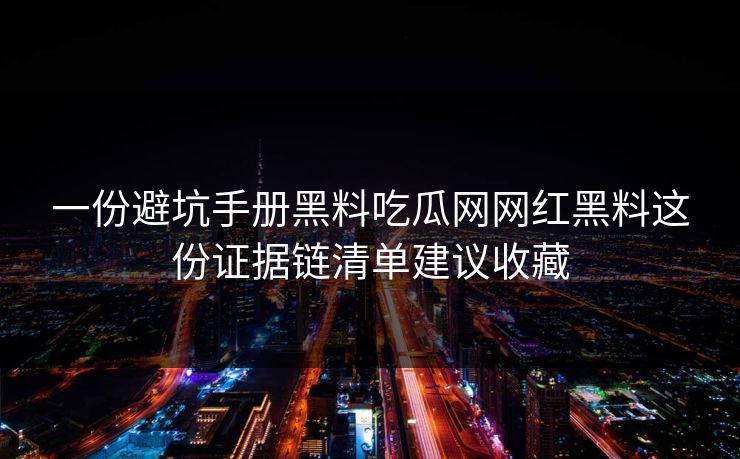 一份避坑手册黑料吃瓜网网红黑料这份证据链清单建议收藏  第1张