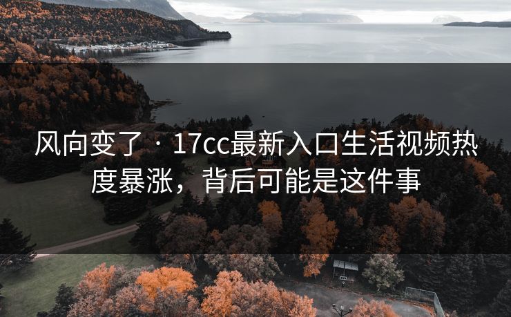 风向变了 · 17cc最新入口生活视频热度暴涨，背后可能是这件事  第1张